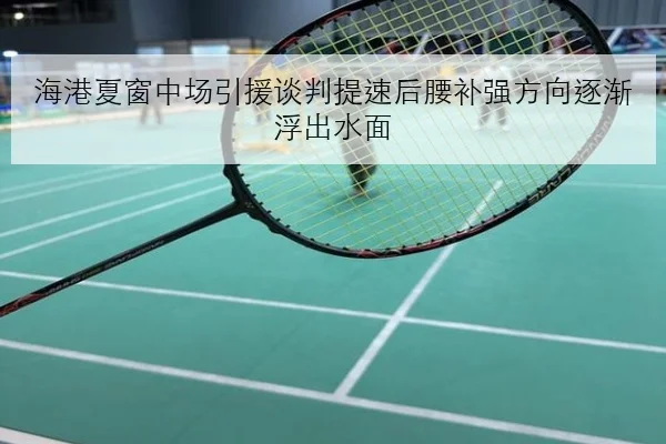 海港夏窗中场引援谈判提速后腰补强方向逐渐浮出水面