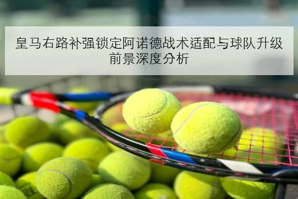 皇马右路补强锁定阿诺德战术适配与球队升级前景深度分析